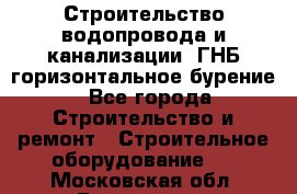 Строительство водопровода и канализации, ГНБ горизонтальное бурение - Все города Строительство и ремонт » Строительное оборудование   . Московская обл.,Бронницы г.